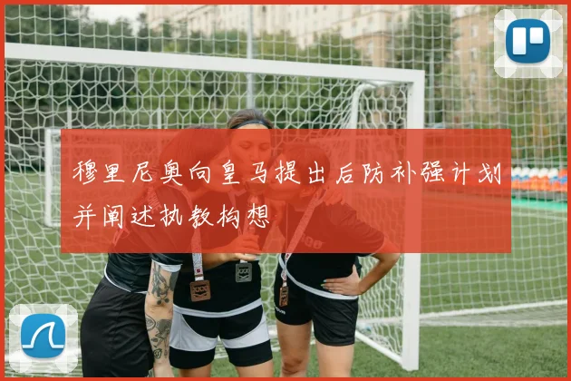 穆里尼奥向皇马提出后防补强计划并阐述执教构想