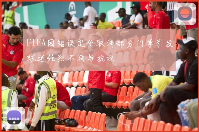 FIFA因错误定价取消部分门票引发球迷强烈不满与抗议