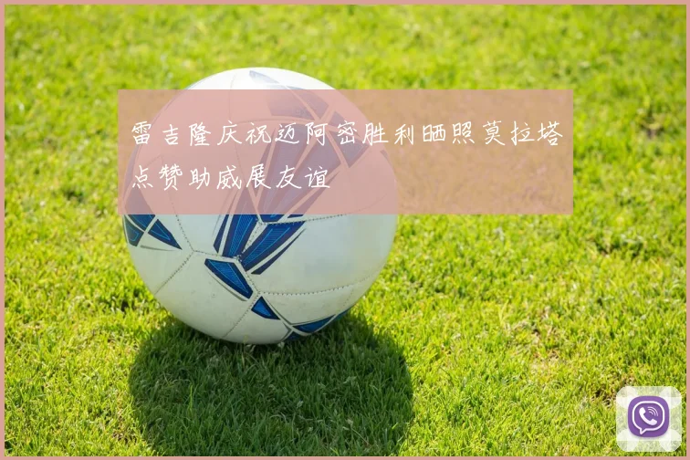 雷吉隆庆祝迈阿密胜利晒照莫拉塔点赞助威展友谊