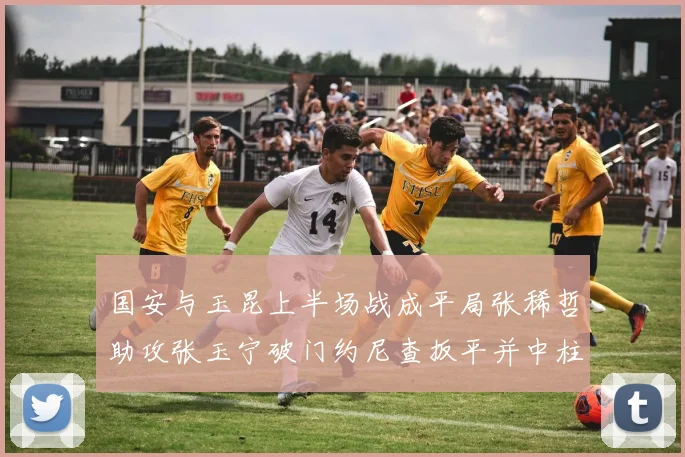国安与玉昆上半场战成平局张稀哲助攻张玉宁破门约尼查扳平并中柱