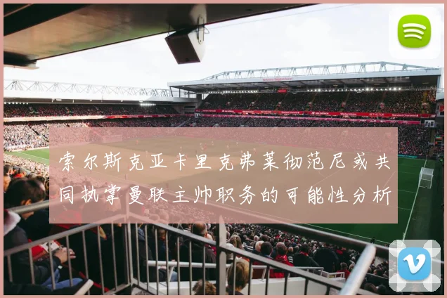 索尔斯克亚卡里克弗莱彻范尼或共同执掌曼联主帅职务的可能性分析