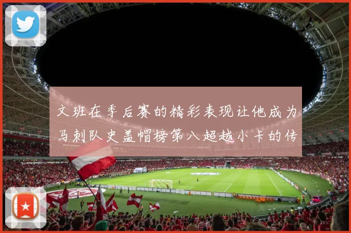 文班在季后赛的精彩表现让他成为马刺队史盖帽榜第八超越小卡的传奇之路