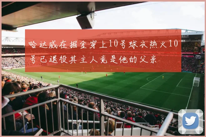 哈达威在掘金穿上10号球衣热火10号已退役其主人竟是他的父亲
