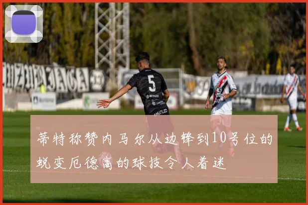 蒂特称赞内马尔从边锋到10号位的蜕变厄德高的球技令人着迷