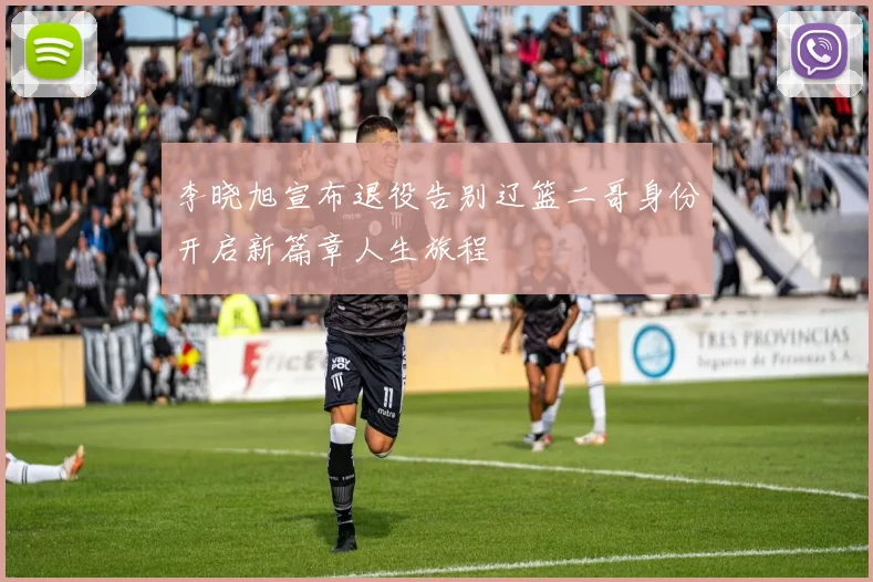 李晓旭宣布退役告别辽篮二哥身份开启新篇章人生旅程