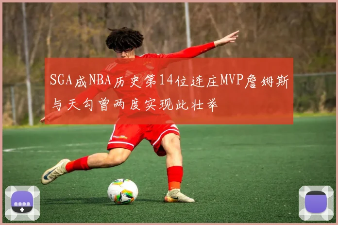 SGA成NBA历史第14位连庄MVP詹姆斯与天勾曾两度实现此壮举