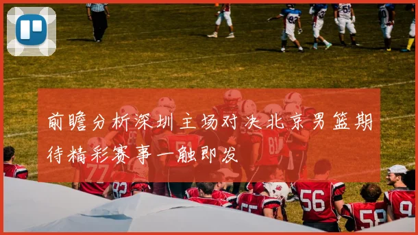 前瞻分析深圳主场对决北京男篮期待精彩赛事一触即发