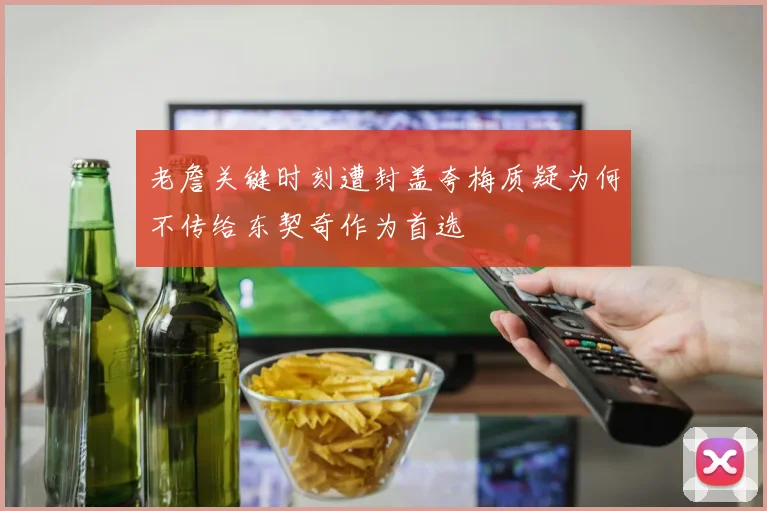老詹关键时刻遭封盖夸梅质疑为何不传给东契奇作为首选