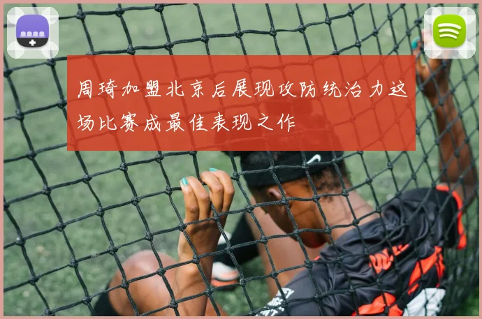 周琦加盟北京后展现攻防统治力这场比赛成最佳表现之作