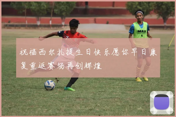 祝福西尔扎提生日快乐愿你早日康复重返赛场再创辉煌