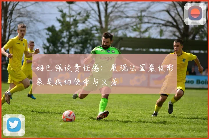 姆巴佩谈责任感：展现法国最佳形象是我的使命与义务