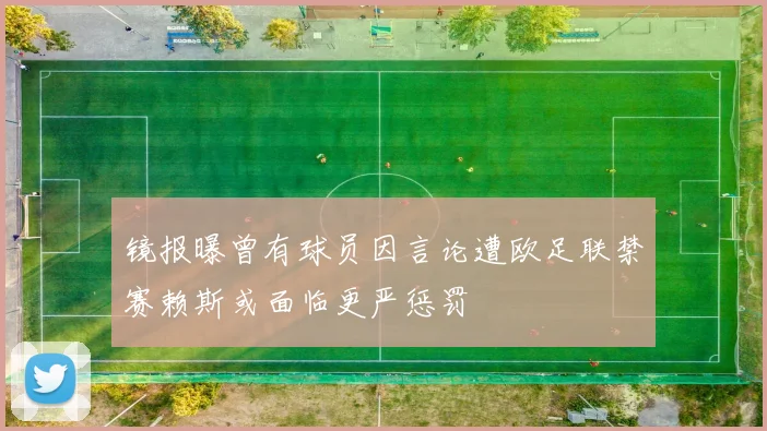 镜报曝曾有球员因言论遭欧足联禁赛赖斯或面临更严惩罚